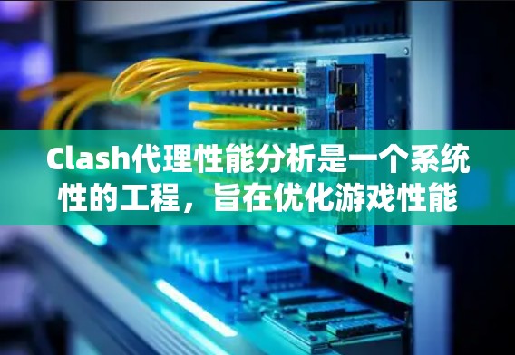 Clash代理性能分析是一个系统性的工程，旨在优化游戏性能，提高客户端与代理之间的互动效率。以下是对该领域进行的系统性分析