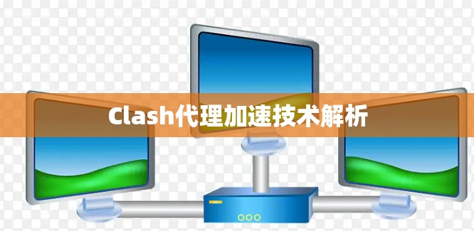 Clash代理加速技术解析 Clash代理加速技术解析