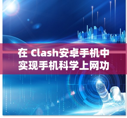 在 Clash安卓手机中实现手机<strong>科学上网</strong>功能的步骤如下