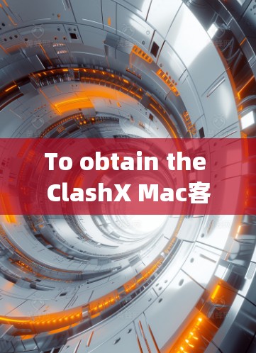 To obtain the ClashX Mac客户端 on your Mac,follow these organized steps: