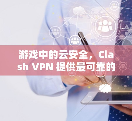 游戏中的云安全，Clash VPN 提供最可靠的游戏VPN服务