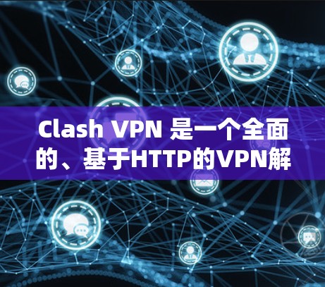 Clash VPN 是一个全面的、基于HTTP的VPN解决方案，适合远程工作和视频会议。以下是对 Clash VPN 的总结和建议