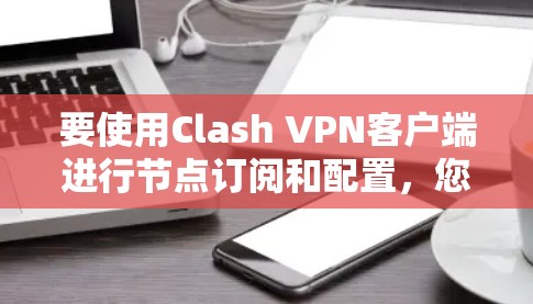 要使用Clash VPN客户端进行节点订阅和配置，您可以按照以下步骤进行