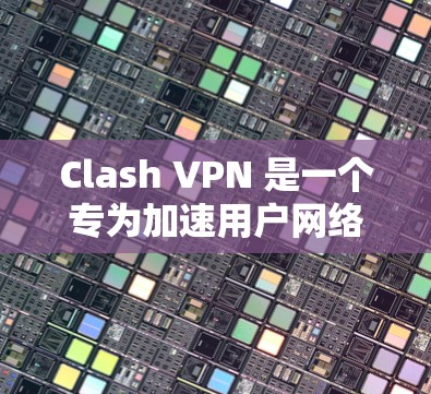 Clash VPN 是一个专为加速用户网络并优化用户体验设计的工具。以下是其主要功能和优化体验的详细分析