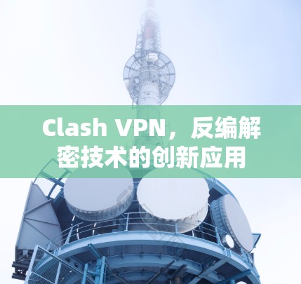 Clash VPN，反编解密技术的创新应用