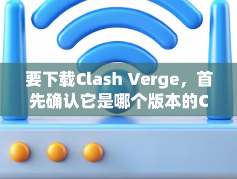 要下载Clash Verge，首先确认它是哪个版本的Clash扩展包。以下是可能的步骤
