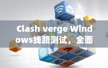 Clash verge Windows线路测试，全面解析与最佳实践
