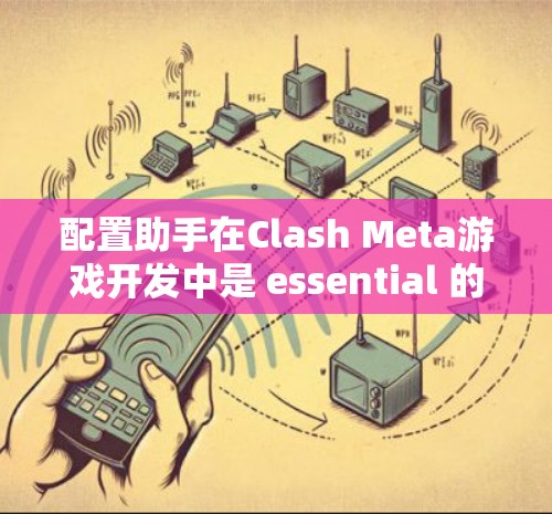 配置助手在Clash Meta游戏开发中是 essential 的工具，它帮助开发者高效管理角色和道具。以下是对配置助手的详细分析