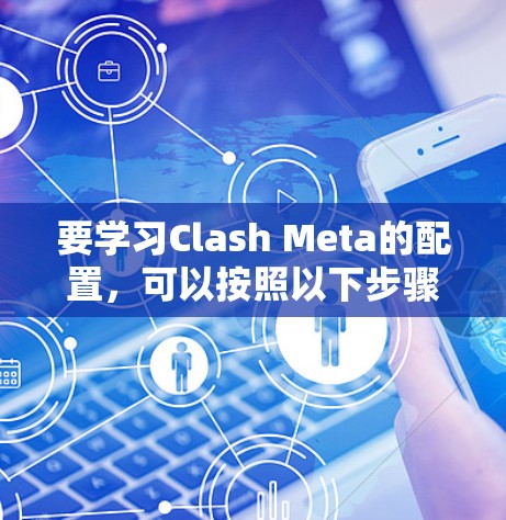 要学习Clash Meta的配置，可以按照以下步骤进行
