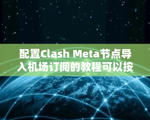 配置Clash Meta节点导入机场订阅的教程可以按照以下步骤进行，确保每个部分都理解和操作正确
