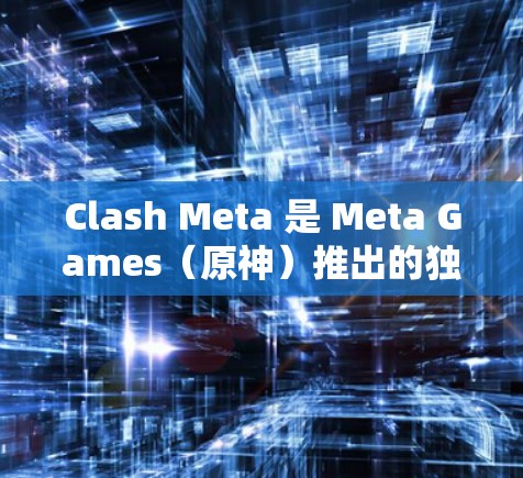 Clash Meta 是 Meta Games（原神）推出的独立游戏，旨在为玩家提供一个开放的、多人在线的策略游戏。以下是Clash Meta的主要玩法、规则设置和生态概述
