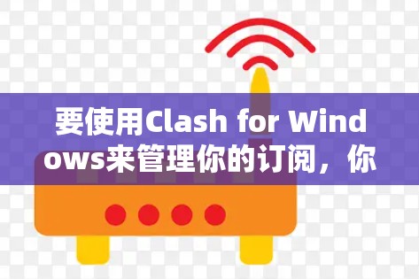 要使用Clash for Windows来管理你的订阅，你可以按照以下步骤操作