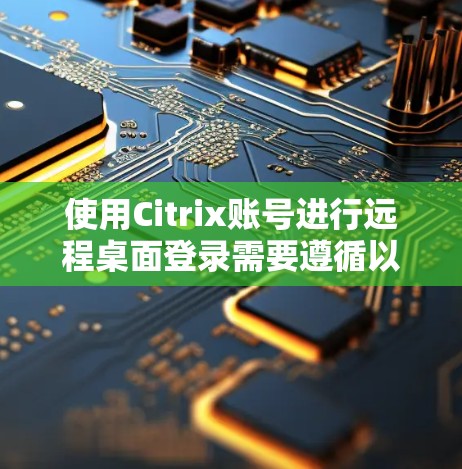 使用Citrix账号进行远程桌面登录需要遵循以下步骤，确保操作顺利进行