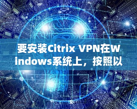 要安装Citrix VPN在Windows系统上，按照以下步骤进行