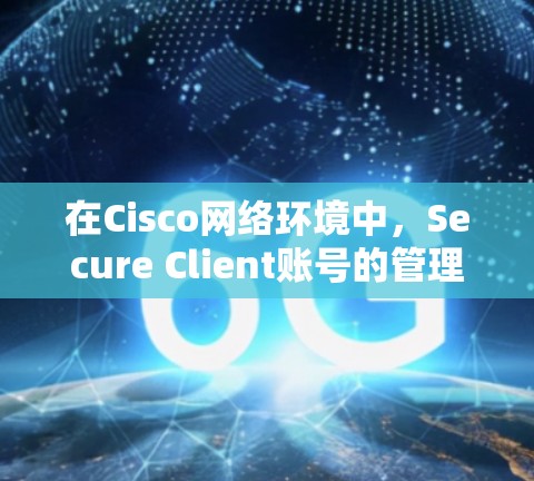 在Cisco网络环境中，Secure Client账号的管理是一个关键的步骤，旨在确保用户能够安全地访问特定的网络设备，如路由器或交换机。以下是一个分步指南，帮助您逐步管理这些账户