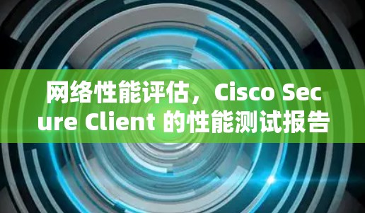 网络性能评估，Cisco Secure Client 的性能测试报告
