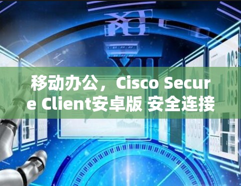 移动办公，Cisco Secure Client安卓版 安全连接指南