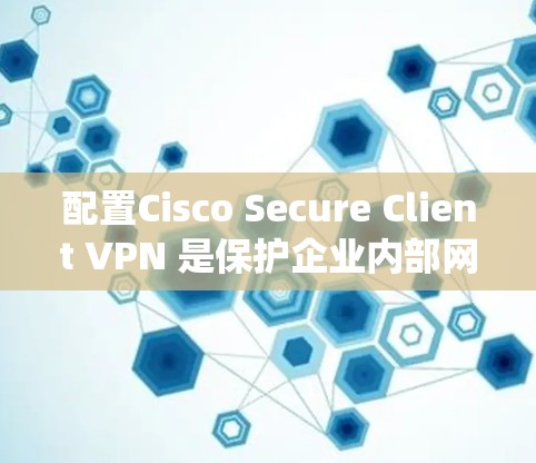 配置Cisco Secure Client VPN 是保护企业内部网络的安全性的重要步骤。以下是一个详细且系统化的指南，帮助您顺利配置该工具