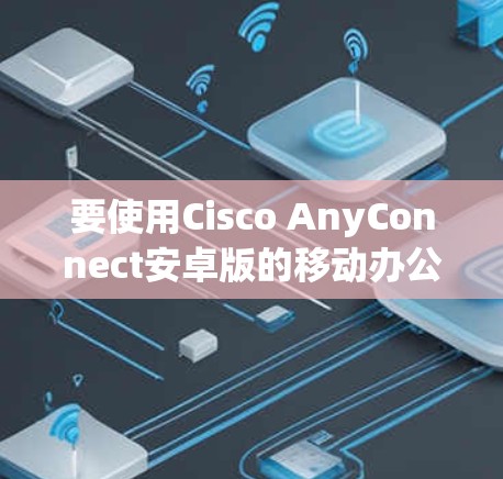 要使用Cisco AnyConnect安卓版的移动办公功能，您可以按照以下步骤进行