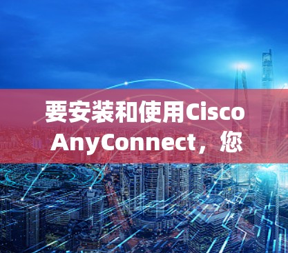要安装和使用Cisco AnyConnect，您可以按照以下步骤进行操作