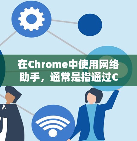 在Chrome中使用网络助手，通常是指通过Chrome扩展或其他工具来辅助网络搜索、过滤垃圾邮件、定位网站等功能。以下是一些常见的网络助手工具及其功能