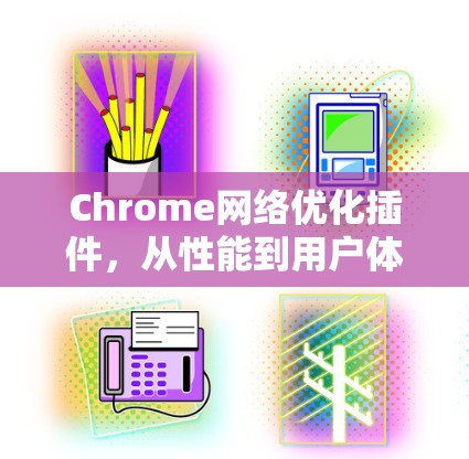 Chrome网络优化插件，从性能到用户体验的全栈解决方案