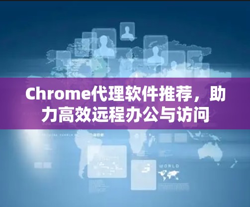 Chrome代理软件推荐，助力高效远程办公与访问