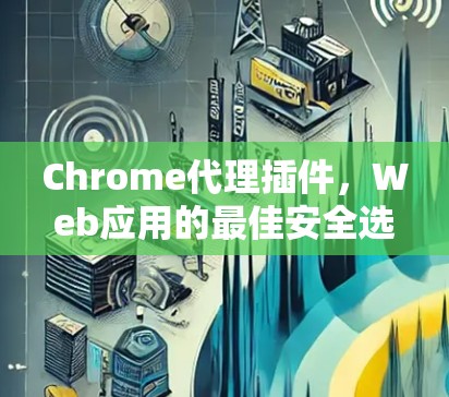 Chrome代理插件，Web应用的最佳安全选择