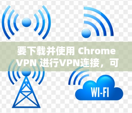 要下载并使用 Chrome VPN 进行VPN连接，可以按照以下步骤操作