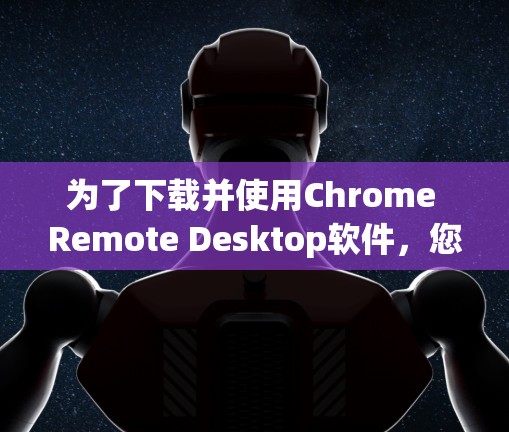 为了下载并使用Chrome Remote Desktop软件，您可以按照以下步骤进行操作