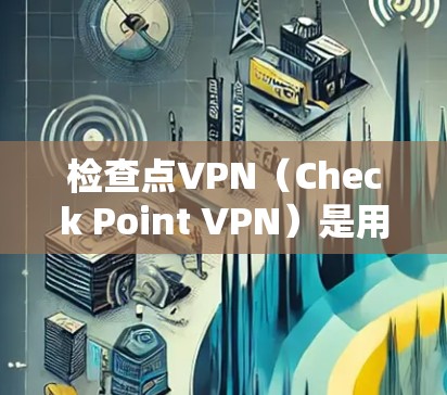 检查点VPN（Check Point VPN）是用于保护用户网络访问控制的工具，通常用于在Web应用中进行安全监控和访问控制。以下是对用户管理权限配置的详细步骤说明