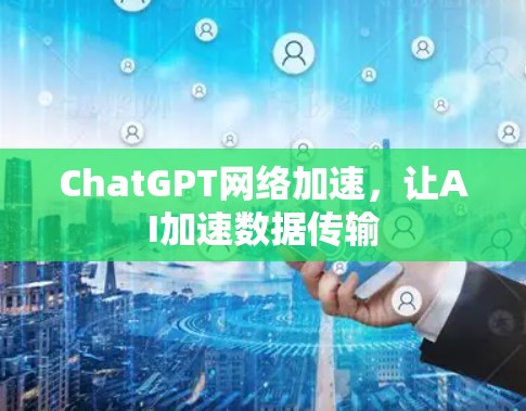 ChatGPT网络加速，让AI加速数据传输