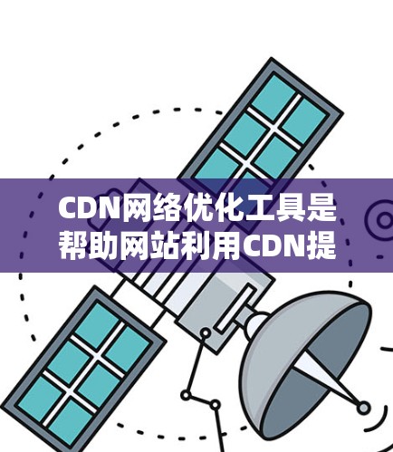 CDN网络优化工具是帮助网站利用CDN提高加载速度和性能的重要工具。以下是详细的步骤和方法