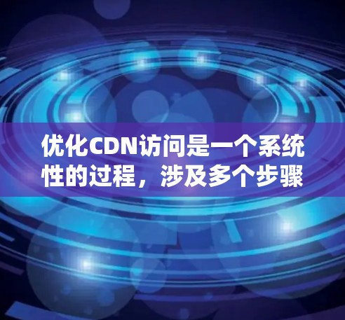 优化CDN访问是一个系统性的过程，涉及多个步骤和工具的运用。以下是一步步的优化建议，帮助您高效地提升CDN访问性能