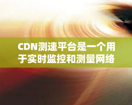 CDN测速平台是一个用于实时监控和测量网络流量的系统，旨在帮助用户优化网络性能。以下是一个全面的解决方案，涵盖功能设计、用户友好的设计、数据处理和优化、自动化和数据分析，以及数据存储和管理