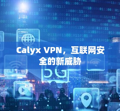 Calyx VPN，互联网安全的新威胁
