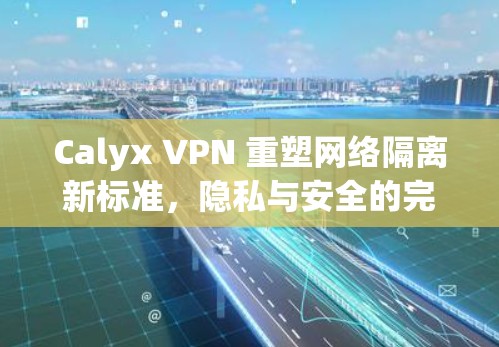 Calyx VPN 重塑网络隔离新标准，隐私与安全的完美融合