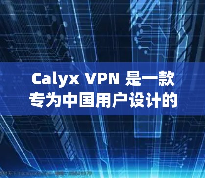 Calyx VPN 是一款专为中国用户设计的VPN工具，提供端到端加密、局域网连接、多设备支持和多语言功能。以下是一步步的使用教程