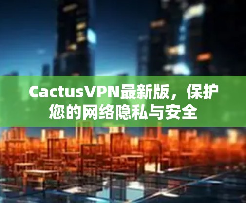 CactusVPN最新版，保护您的网络隐私与安全