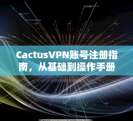 CactusVPN账号注册指南，从基础到操作手册