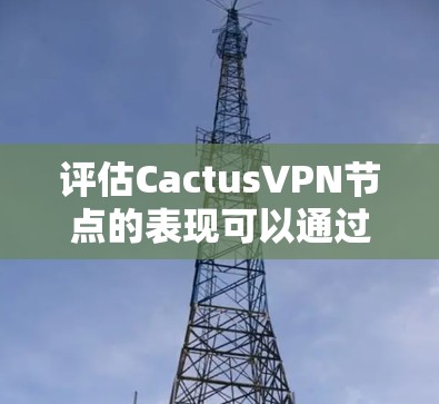 评估CactusVPN节点的表现可以通过以下步骤进行