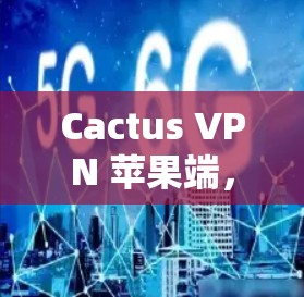Cactus VPN 苹果端，构建网络安全防护的简单入口