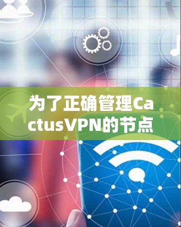 为了正确管理CactusVPN的节点，您可以按照以下步骤进行操作