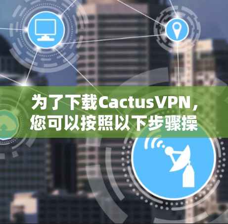 为了下载CactusVPN，您可以按照以下步骤操作