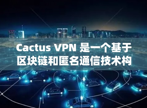Cactus VPN 是一个基于区块链和匿名通信技术构建的VPN系统，旨在提供加密通信、匿名传输和安全通信的解决方案。以下是对其功能的详细分析
