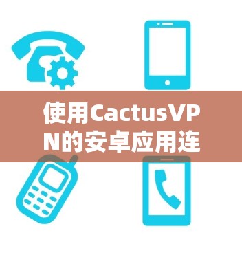 使用CactusVPN的安卓应用连接手机的步骤如下 使用CactusVPN的安卓应用连接手机的步骤如下