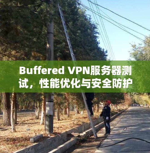 Buffered VPN服务器测试,性能优化与安全防护 Buffered VPN服务器测试,性能优化与安全防护