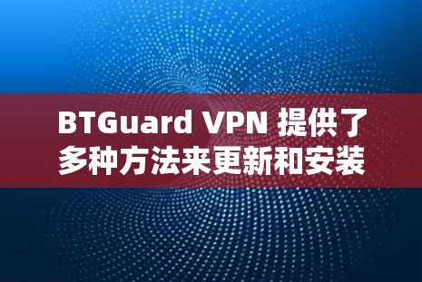 BTGuard VPN 提供了多种方法来更新和安装网络设置，确保你的电脑和手机保持安全可靠。以下是几种常用的方法