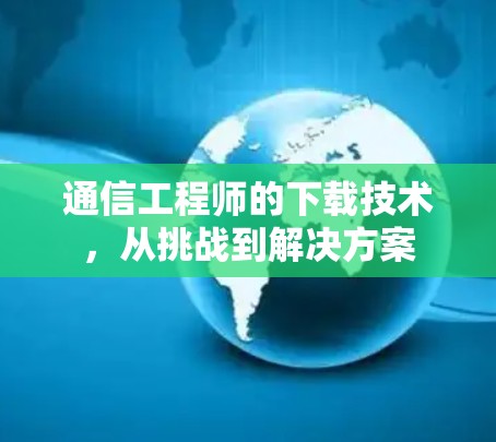 通信工程师的下载技术，从挑战到解决方案