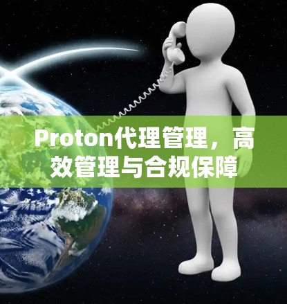Proton代理管理，高效管理与合规保障